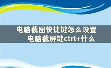 电脑截图快捷键怎么设置 电脑截屏键ctrl+什么